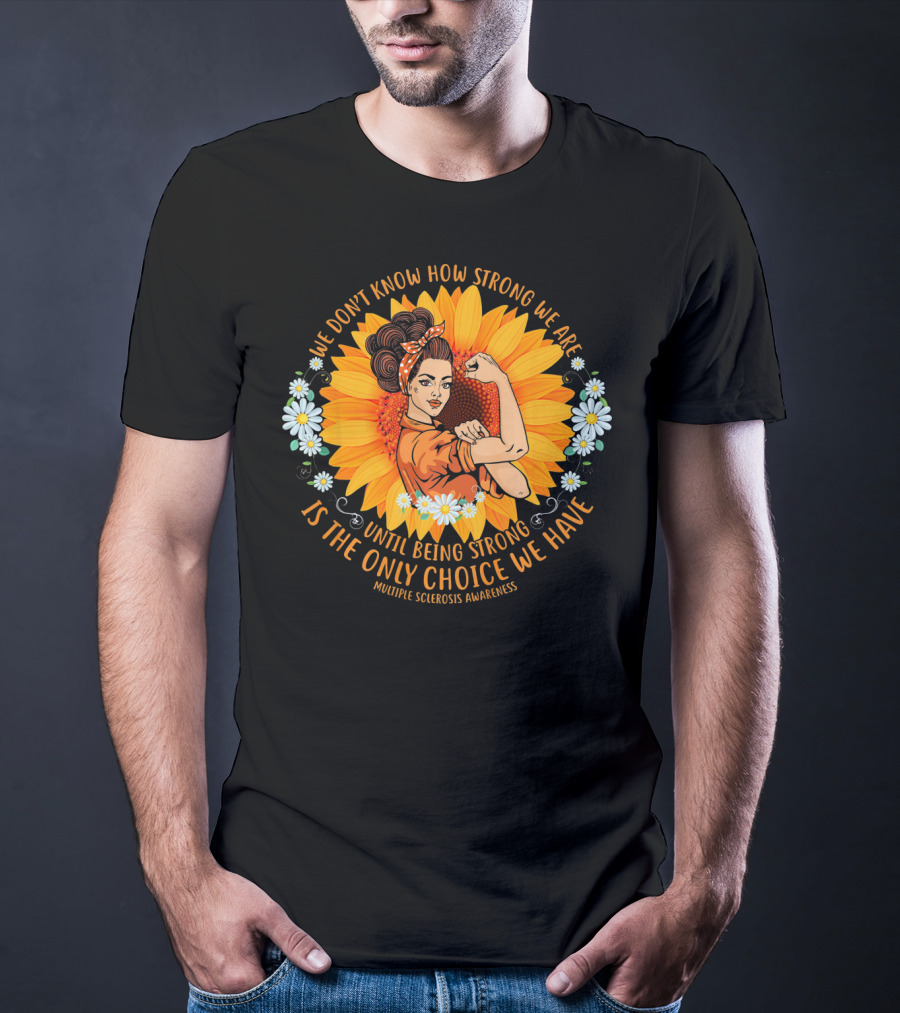 We Don't Know How Strong We Are Until Being Strong Is The Only Choice We Have Multiple Sclerosis Awareness T-Shirt