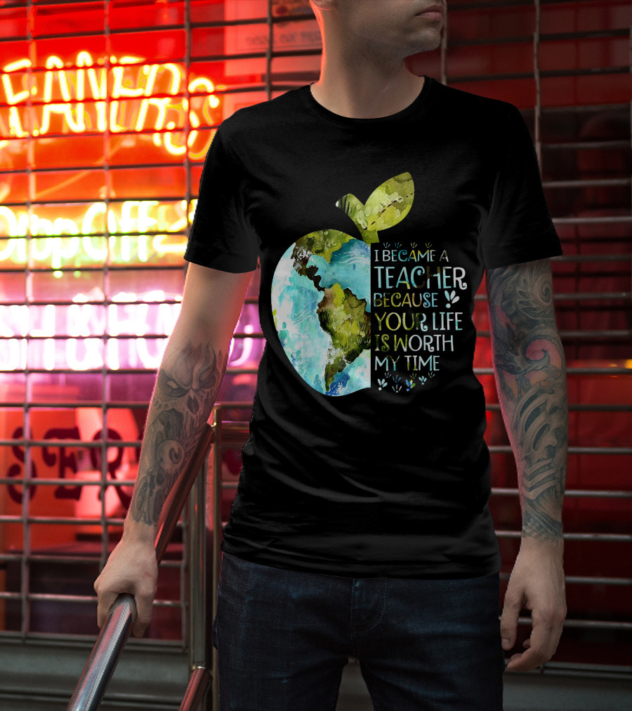 I Became A Teacher Because Your Life Is Worth My Time Earth Apple T-Shirt