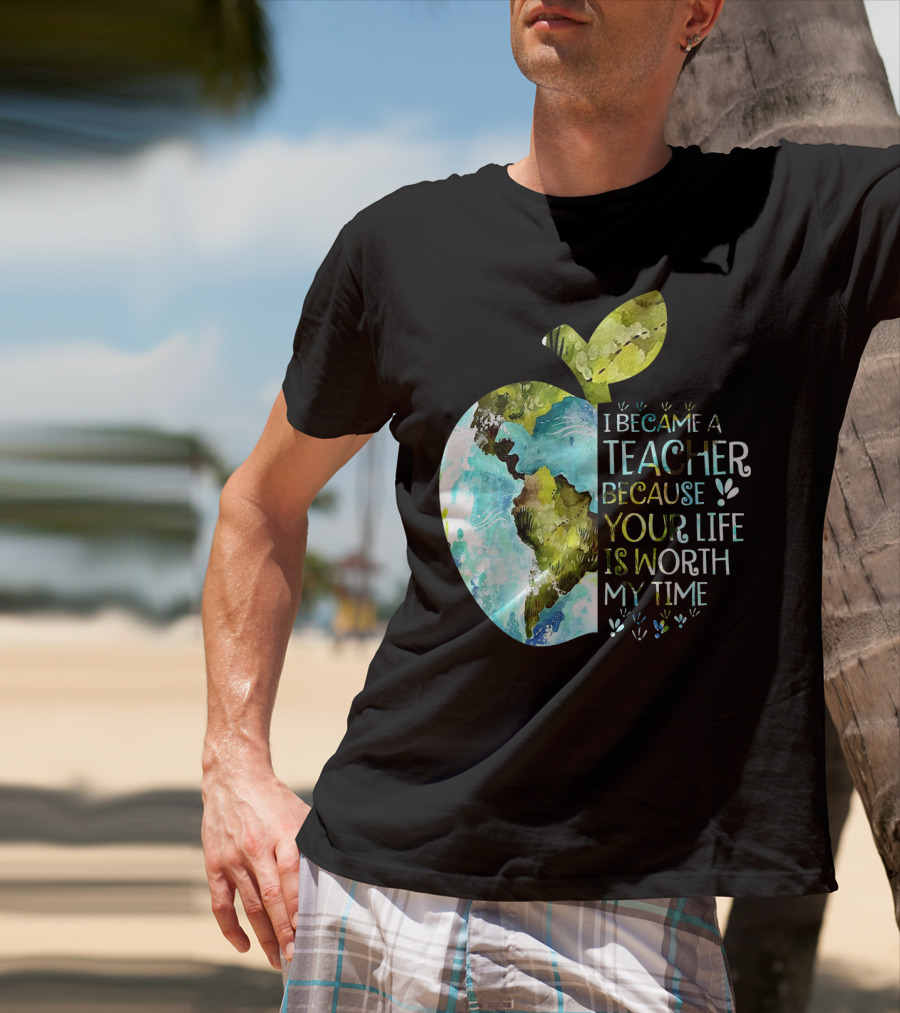 I Became A Teacher Because Your Life Is Worth My Time Earth Apple T-Shirt