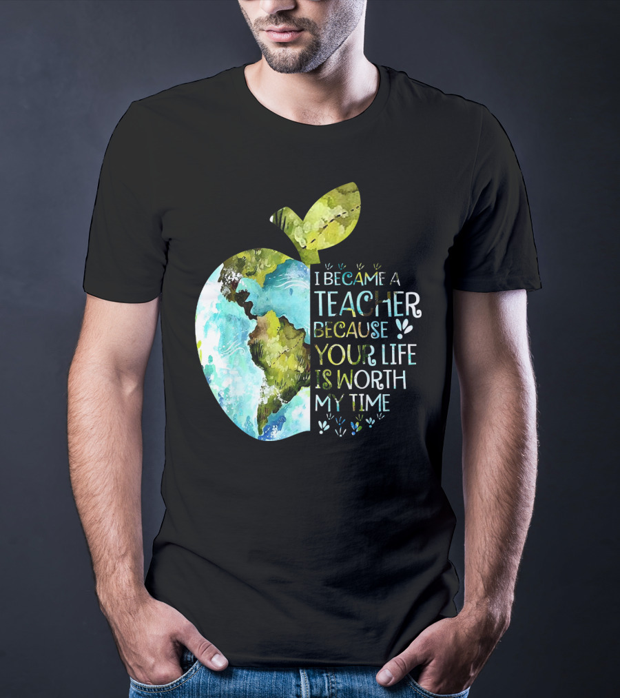 I Became A Teacher Because Your Life Is Worth My Time Earth Apple T-Shirt