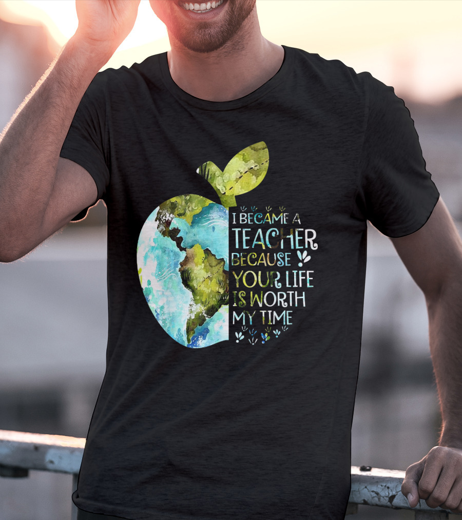 I Became A Teacher Because Your Life Is Worth My Time Earth Apple T-Shirt