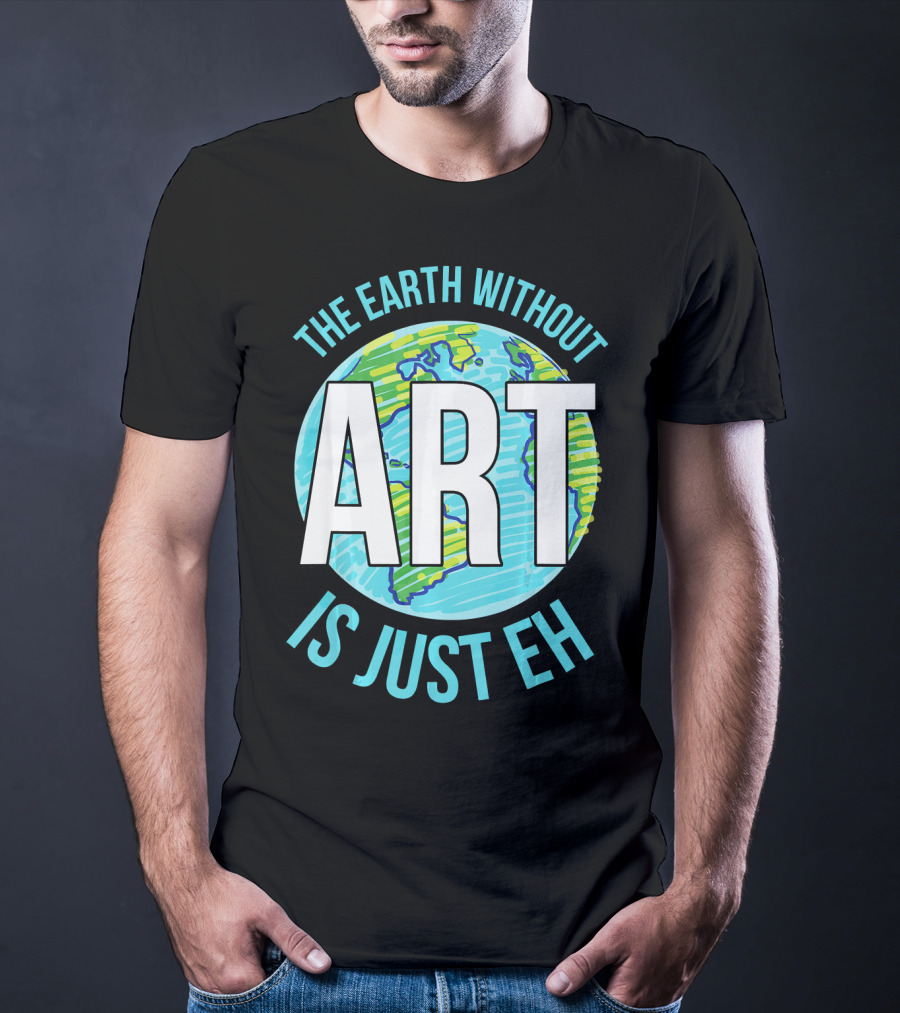 The Earth Without Art Is Just Eh Planet Earth T-Shirt