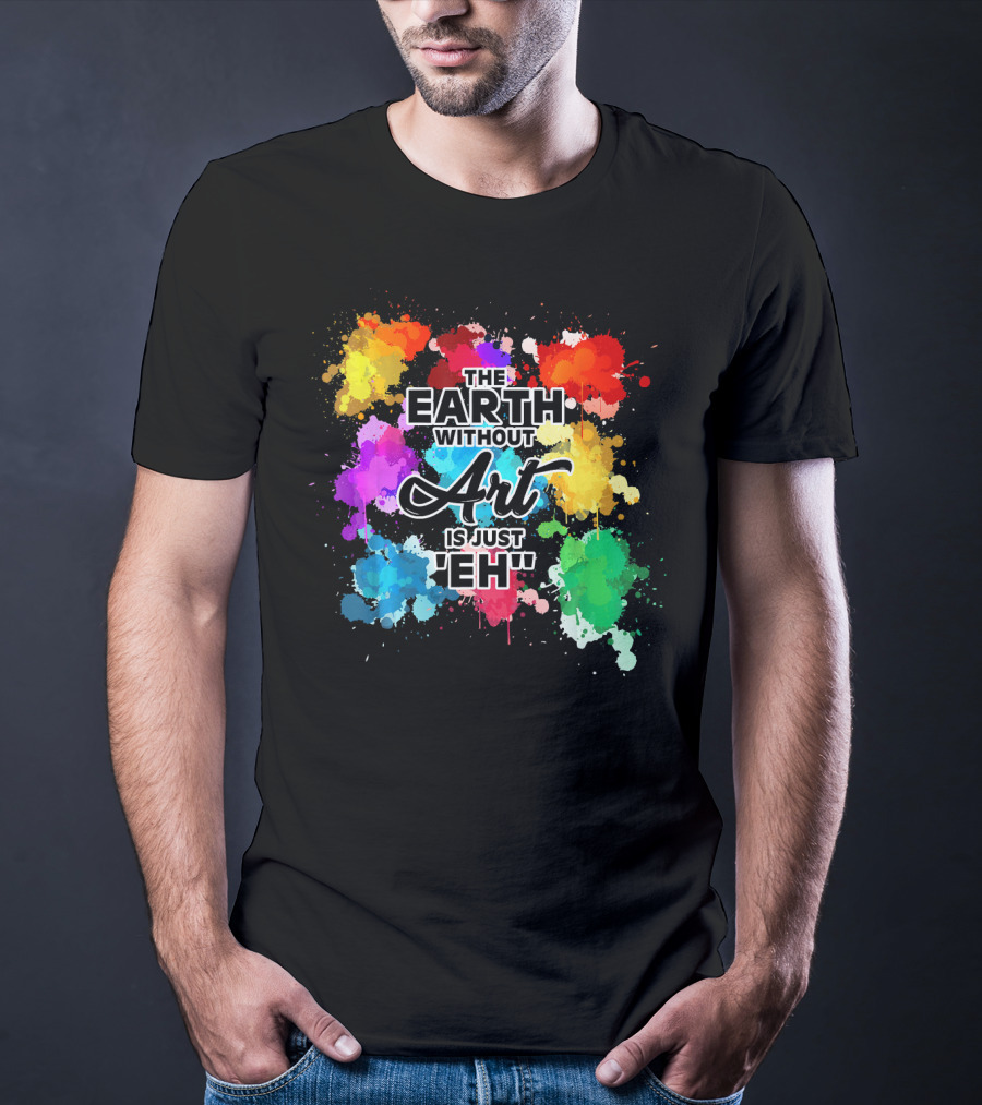The Earth Without Art Is Just Eh Colorful Paint Splashes T-Shirt