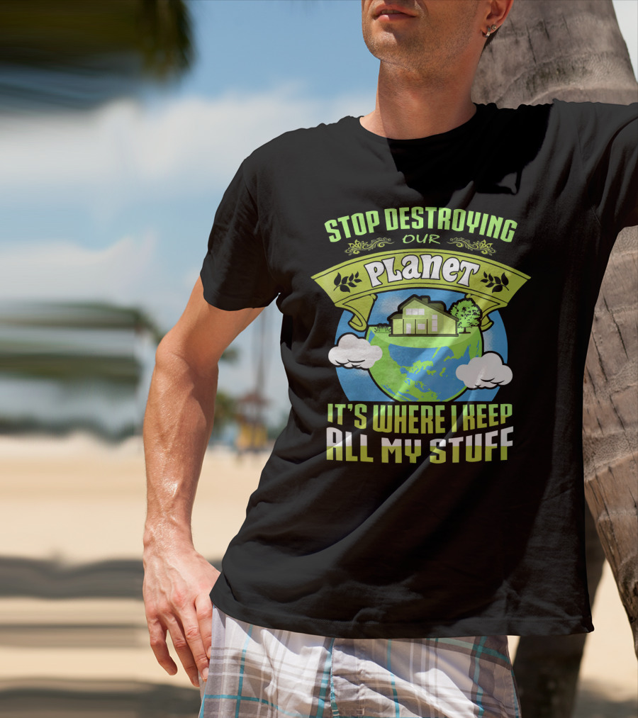 Stop Destroying Our Planet It's Where I Keep All My Stuff T-Shirt