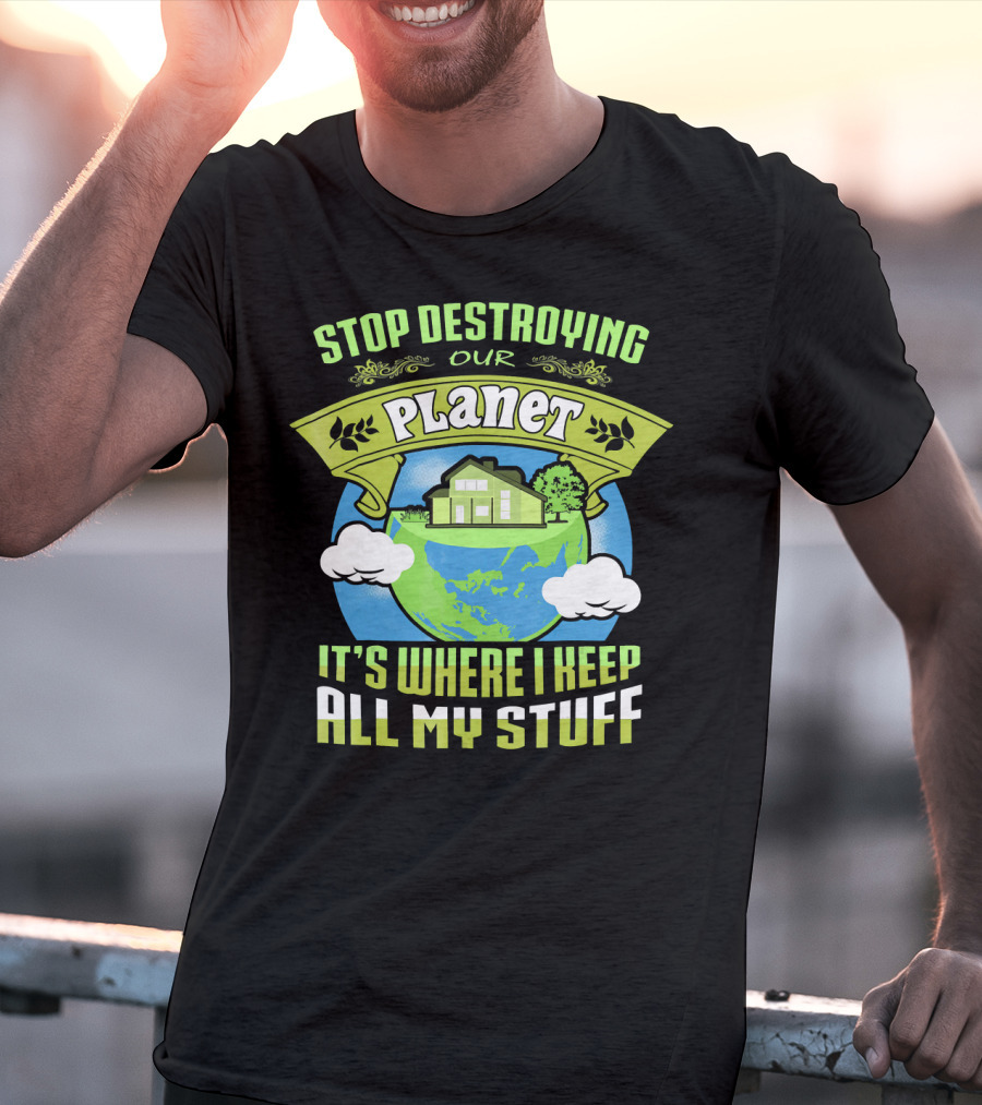 Stop Destroying Our Planet It's Where I Keep All My Stuff T-Shirt