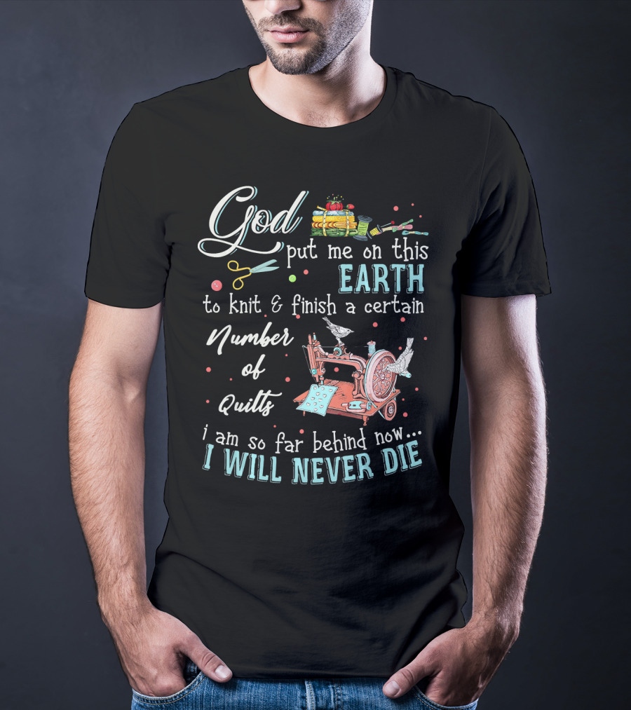 God Put Me On This Earth To Knit And Finish A Certain Number Of Quilts I Will Never Die T-Shirt