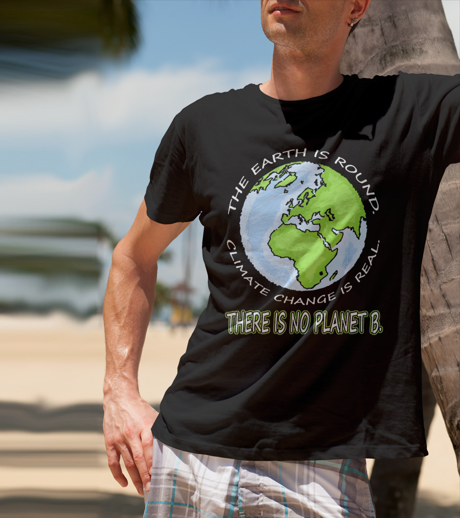 The Earth Is Round Climate Change Is Real There Is No Planet B T-Shirt