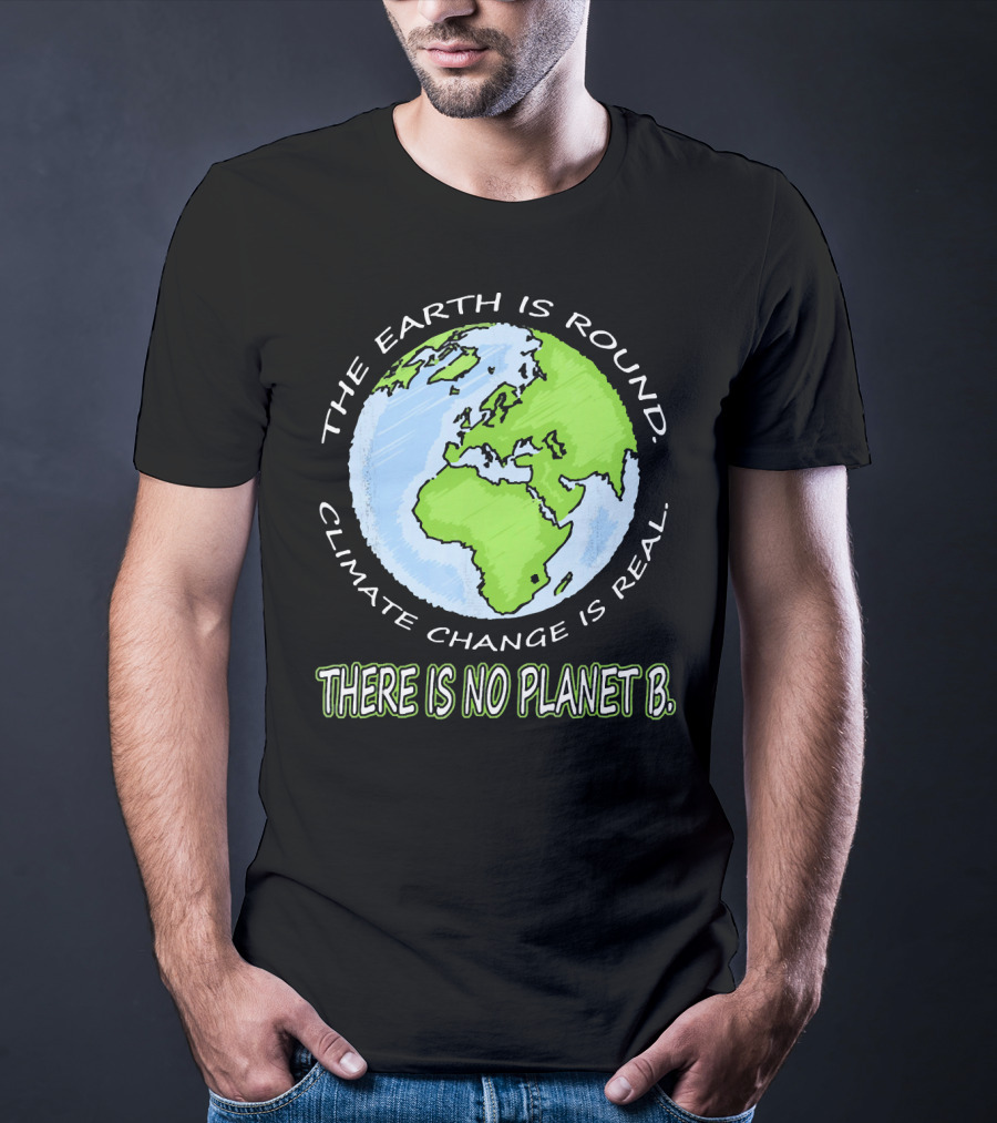 The Earth Is Round Climate Change Is Real There Is No Planet B T-Shirt