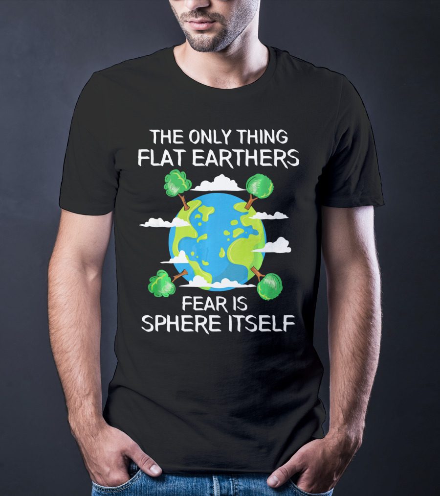 The Only Thing Flat Earthers Fear Is Sphere Itself T-Shirt
