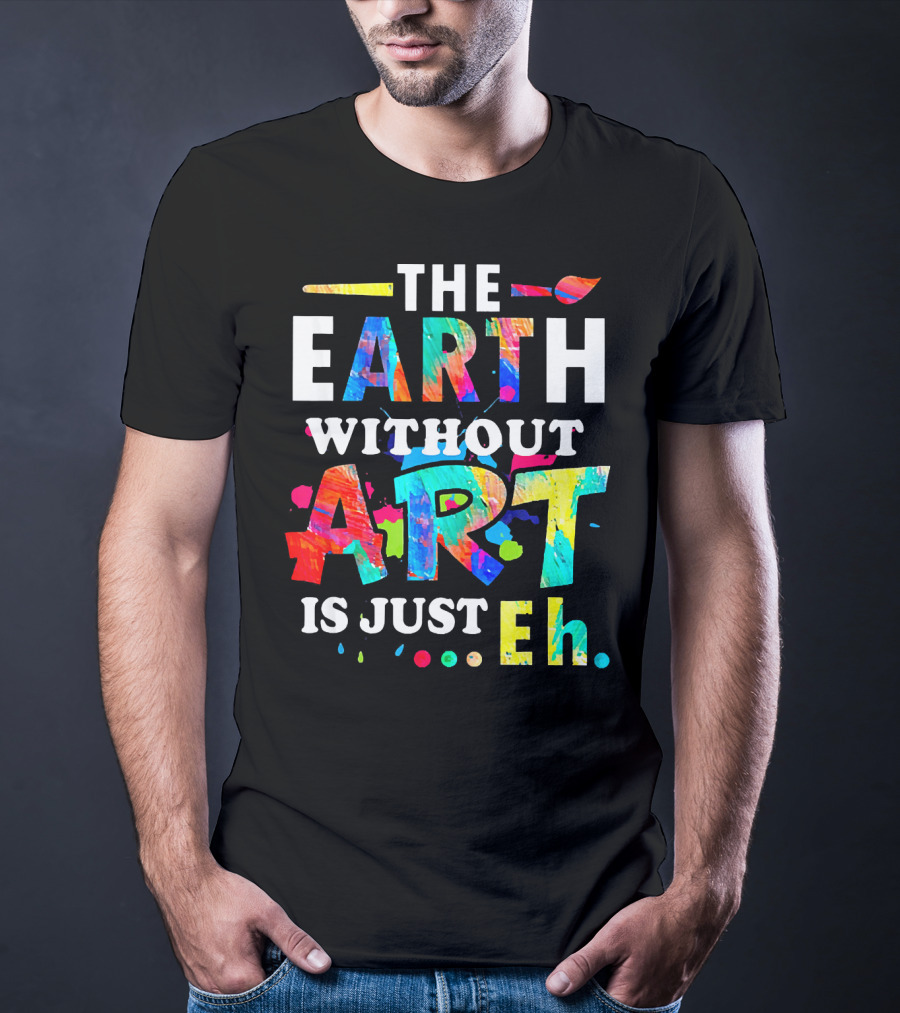 The Earth Without Art Is Just Eh Colorful Paint Splatter T-Shirt