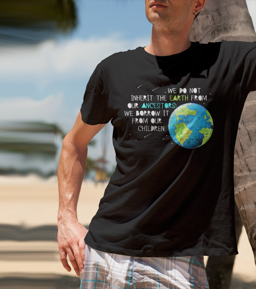 We Do Not Inherit The Earth From Our Ancestors We Borrow It From Our Children Earth Day T-Shirt