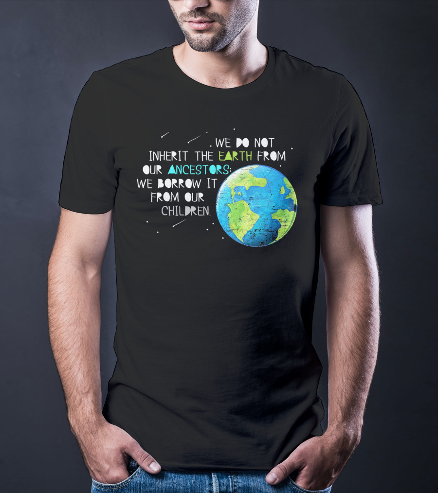 We Do Not Inherit The Earth From Our Ancestors We Borrow It From Our Children Earth Day T-Shirt