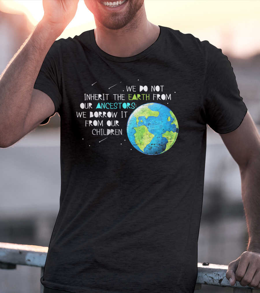 We Do Not Inherit The Earth From Our Ancestors We Borrow It From Our Children Earth Day T-Shirt