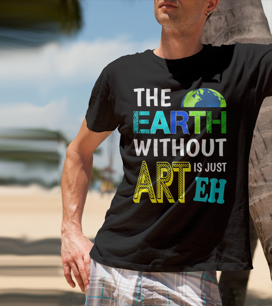 THE EARTH WITHOUT ART IS JUST EH Earth Day Ever T-Shirt