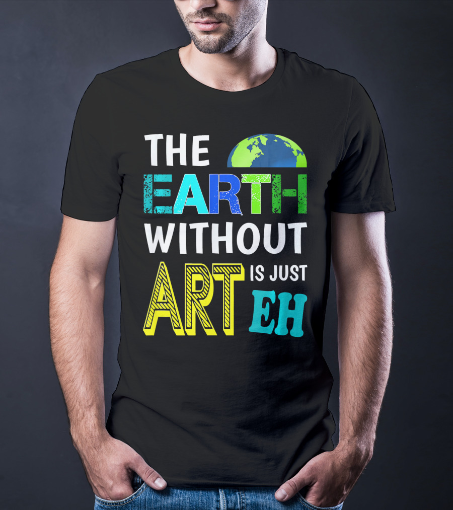 THE EARTH WITHOUT ART IS JUST EH Earth Day Ever T-Shirt