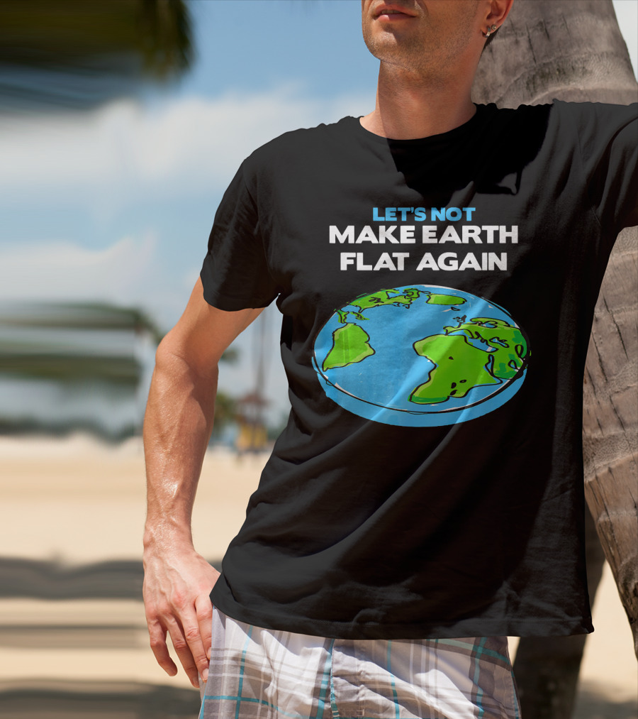Let's Not Make Earth Flat Again Science March Flat Earth Day T-Shirt