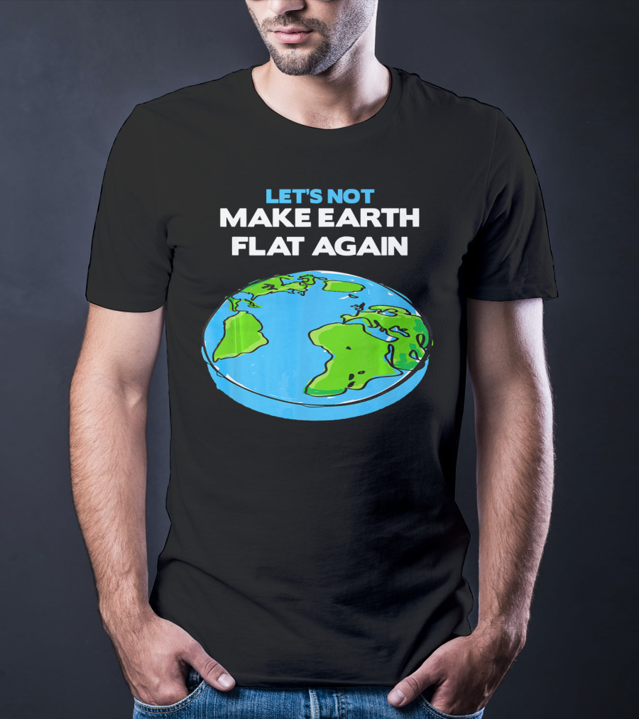 Let's Not Make Earth Flat Again Science March Flat Earth Day T-Shirt