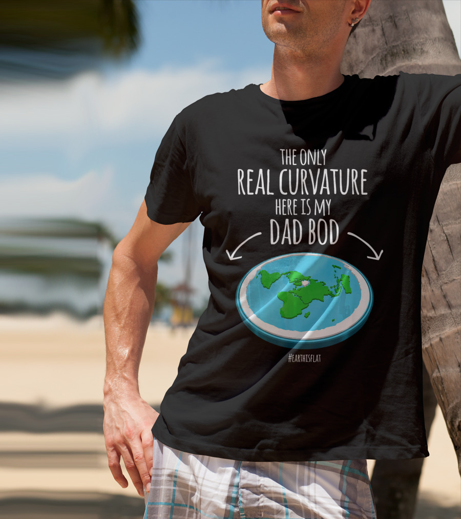 The Only Real Curvature Here Is My Dad Bod #EarthisFlat T-Shirt