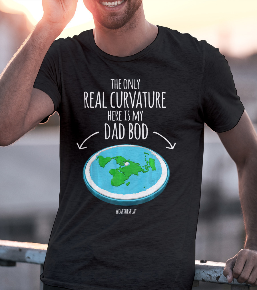 The Only Real Curvature Here Is My Dad Bod #EarthisFlat T-Shirt