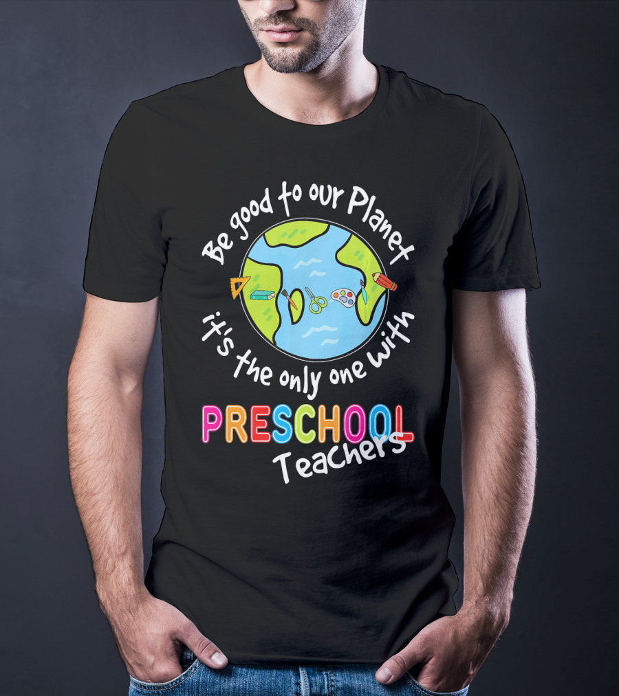Be Good To Our Planet It's The Only One With Preschool Teachers T-Shirt