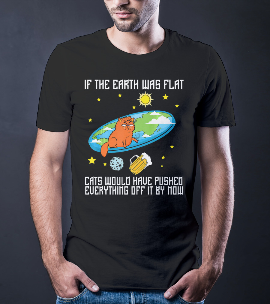 If The Earth Was Flat Cats Would Have Pushed Everything Off Flat Earther Joke T-Shirt