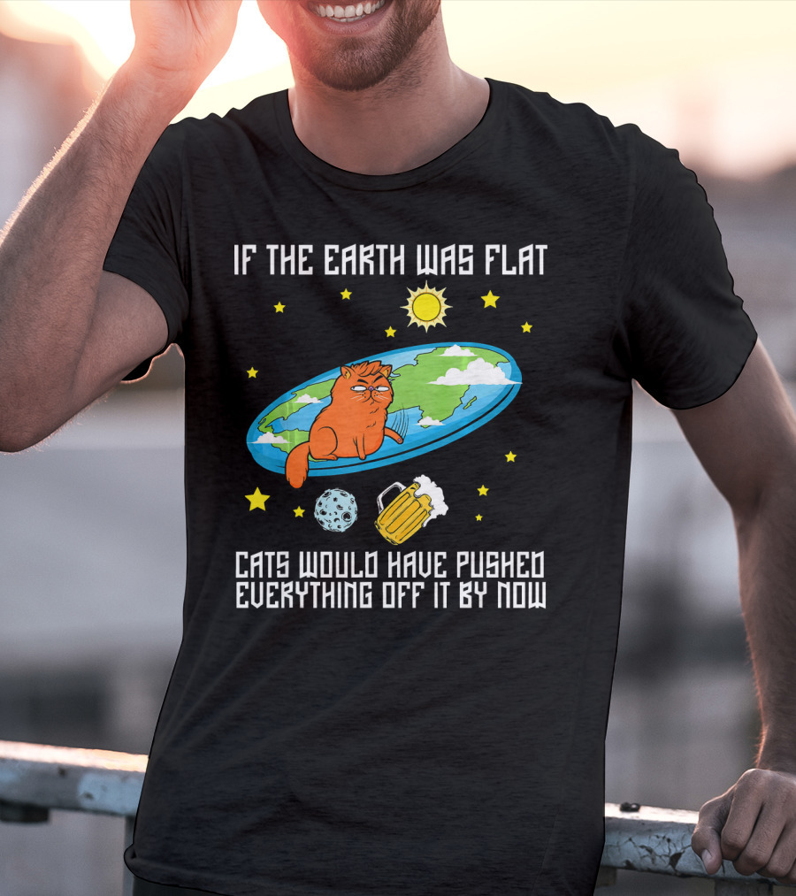 If The Earth Was Flat Cats Would Have Pushed Everything Off Flat Earther Joke T-Shirt