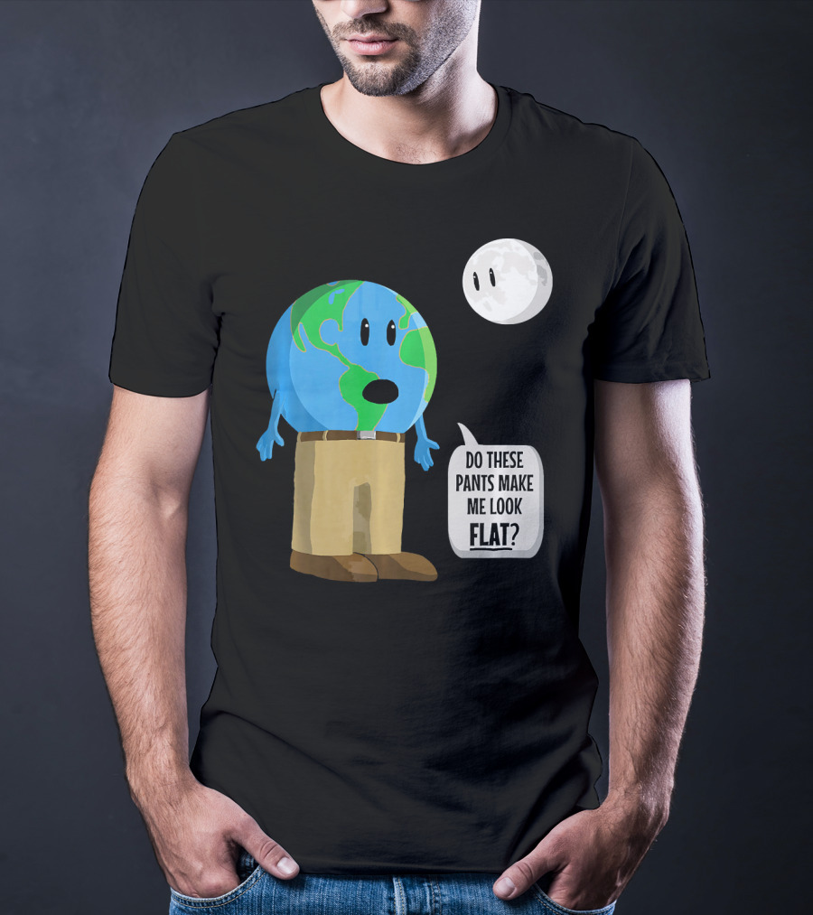 Do These Pants Make Me Look Flat Earth Globe With Talking Moon T-Shirt