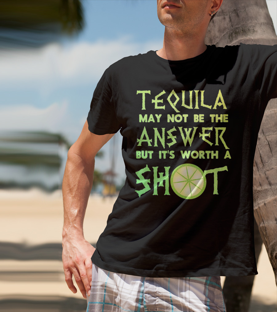 Tequila May Not Be The Answer But It’s Worth A Shot T-Shirt