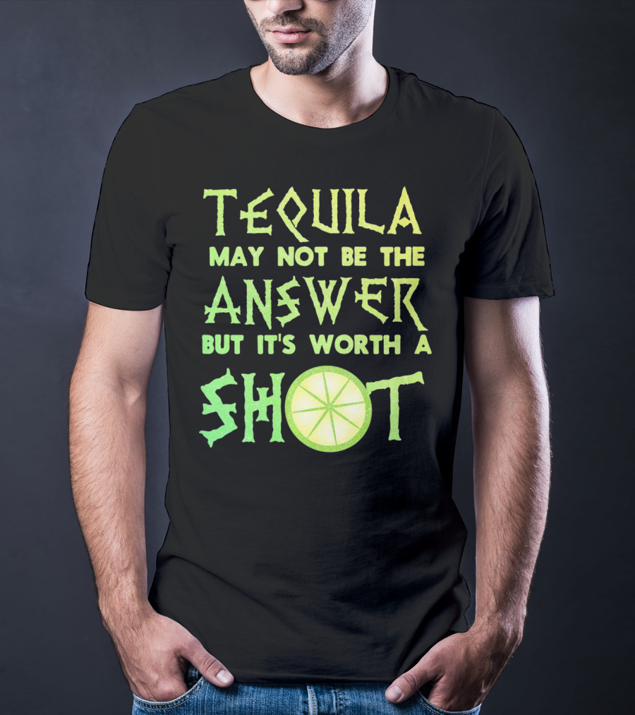 Tequila May Not Be The Answer But It’s Worth A Shot T-Shirt