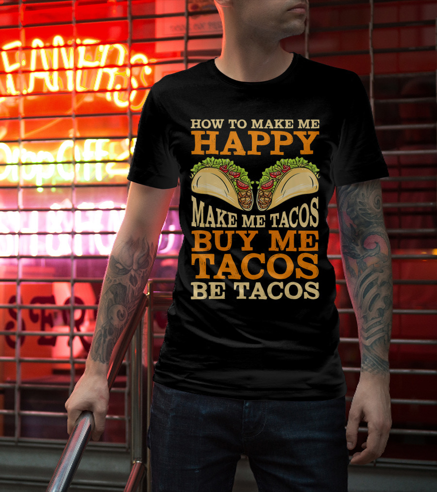 How To Make Me Happy Make Me Tacos Buy Me Tacos Be Tacos Mexican Food Funny Cinco De Mayo T-Shirt