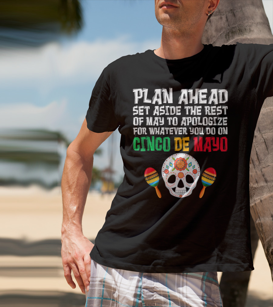 Plan Ahead Set Aside The Rest Of May To Apologize For Whatever You Do On Cinco De Mayo T-Shirt