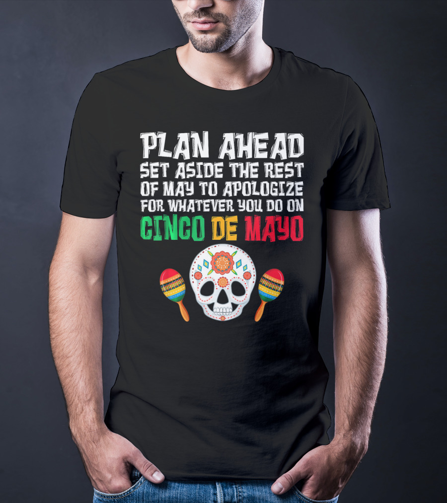 Plan Ahead Set Aside The Rest Of May To Apologize For Whatever You Do On Cinco De Mayo T-Shirt