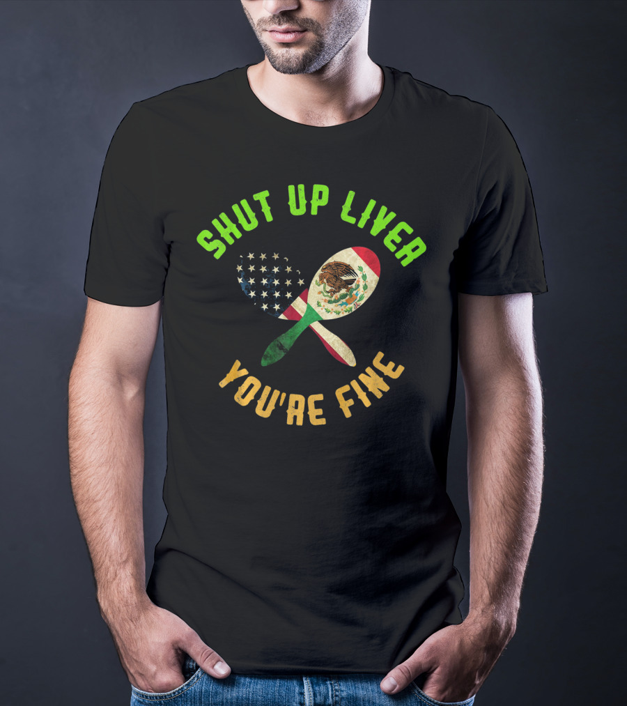 Shut Up Liver You're Fine Funny Cinco De Mayo Beer Drinking Mexican American Flag Maracas T-Shirt