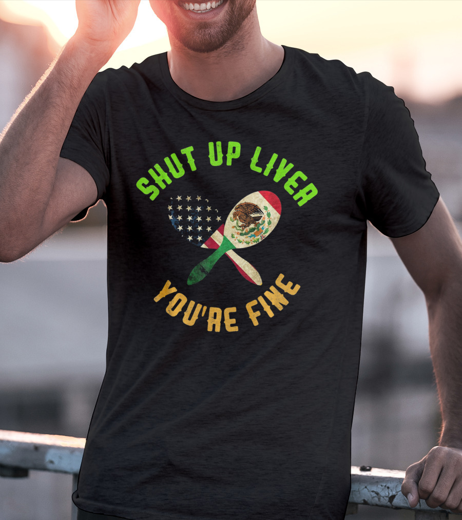 Shut Up Liver You're Fine Funny Cinco De Mayo Beer Drinking Mexican American Flag Maracas T-Shirt
