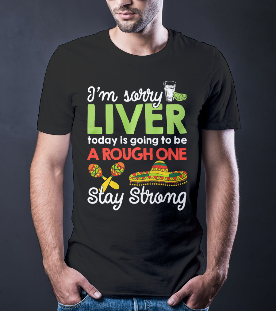 I'm Sorry Liver Today Is Going To Be A Rough One Stay Strong Funny Cinco De Mayo T-Shirt