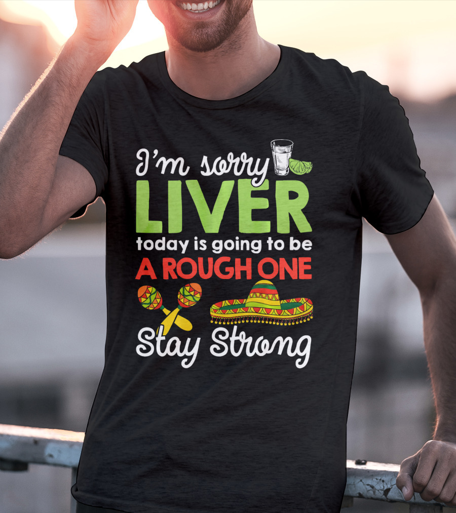 I'm Sorry Liver Today Is Going To Be A Rough One Stay Strong Funny Cinco De Mayo T-Shirt