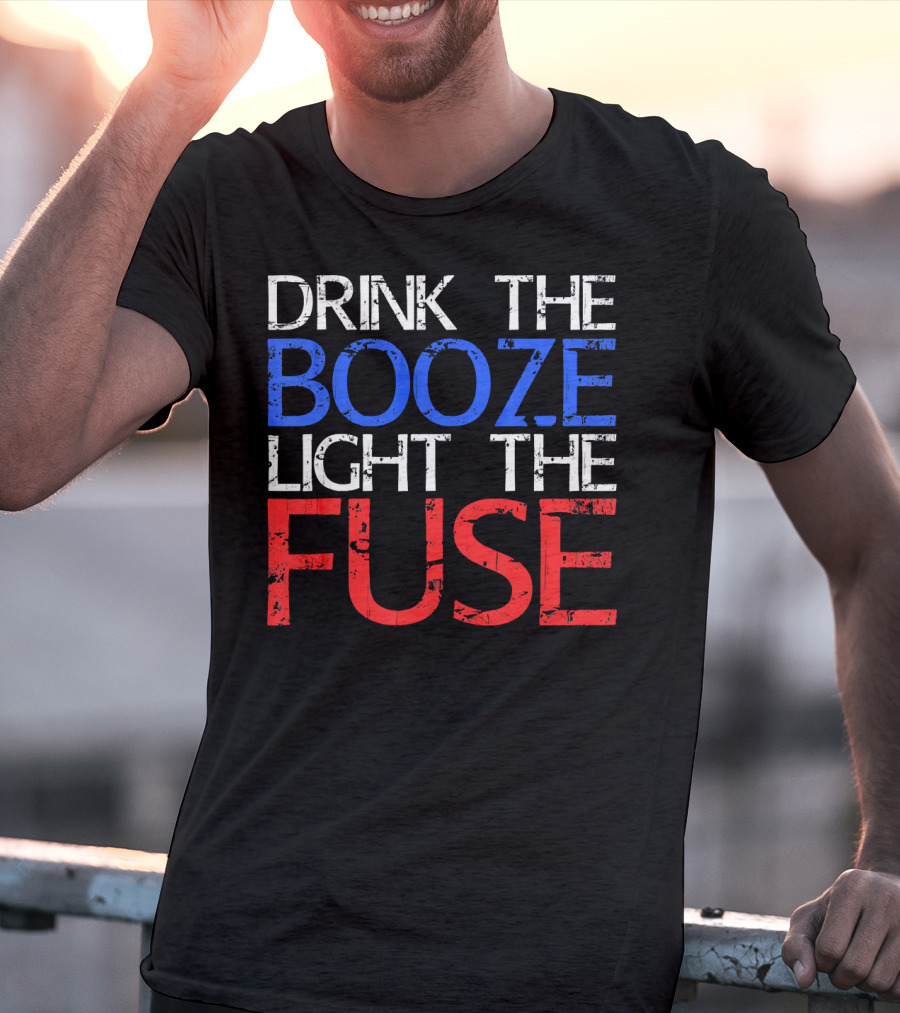 Drink The Booze Light The Fuse Patriotic Red White Blue T-Shirt