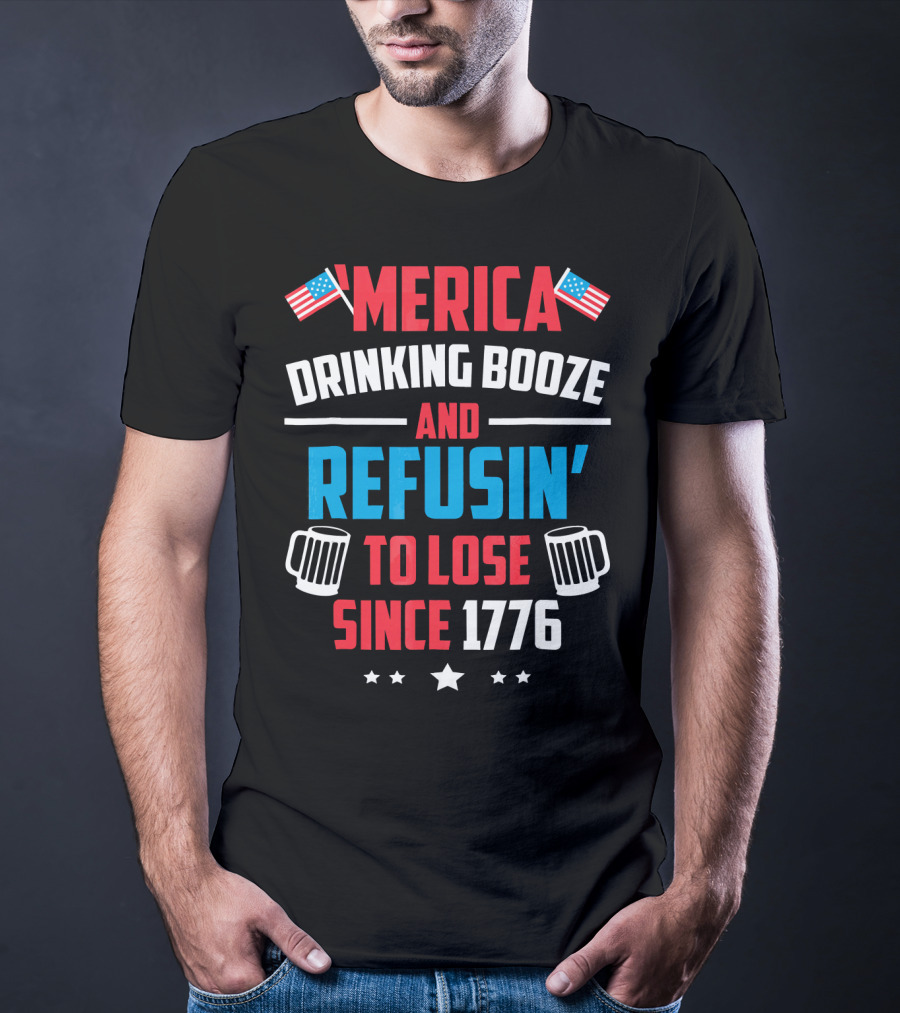'Merica Drinking Booze And Refusin' To Lose Since 1776 T-Shirt
