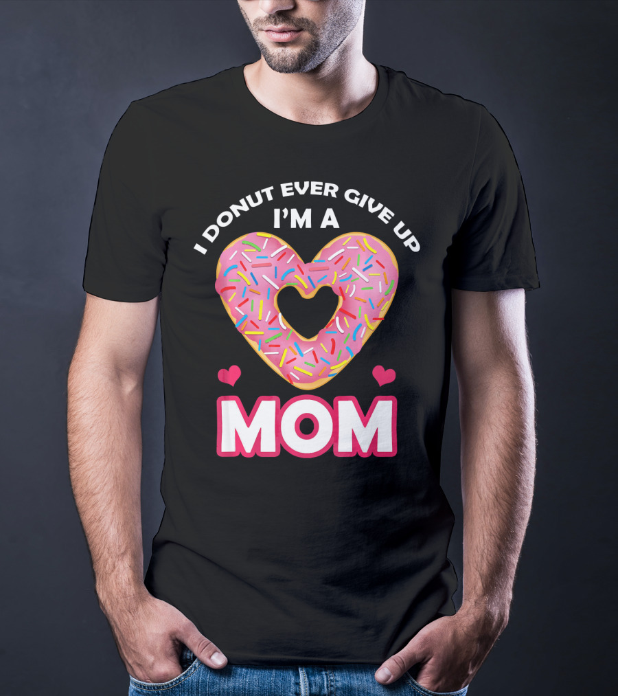 I Donut Ever Give Up I'm A Mom T-Shirt