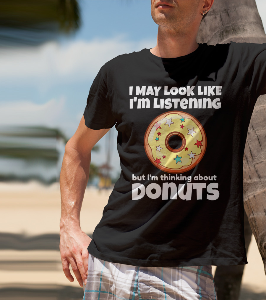I May Look Like I'm Listening But I'm Thinking About Donuts T-Shirt