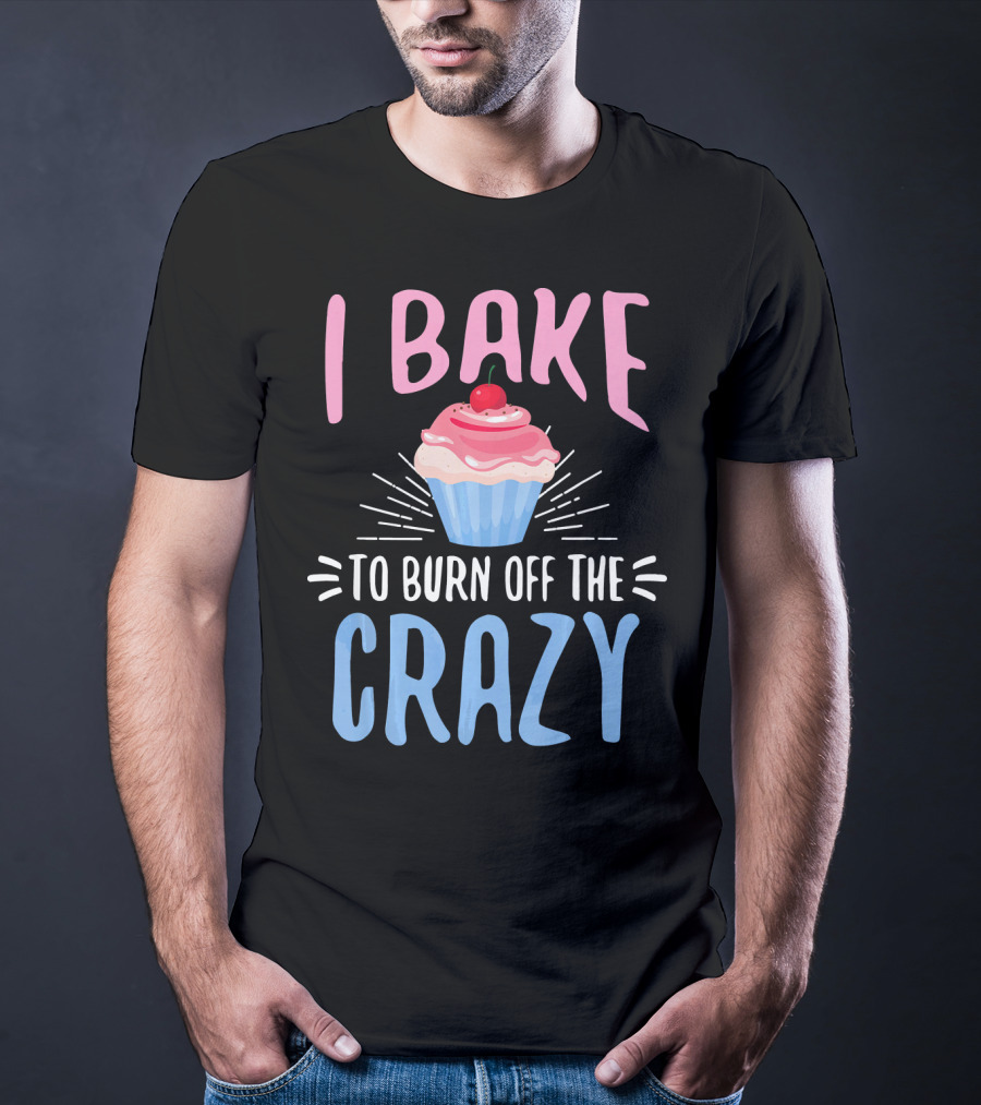 I Bake To Burn Off The Crazy Pastry Cupcake Fun T-Shirt