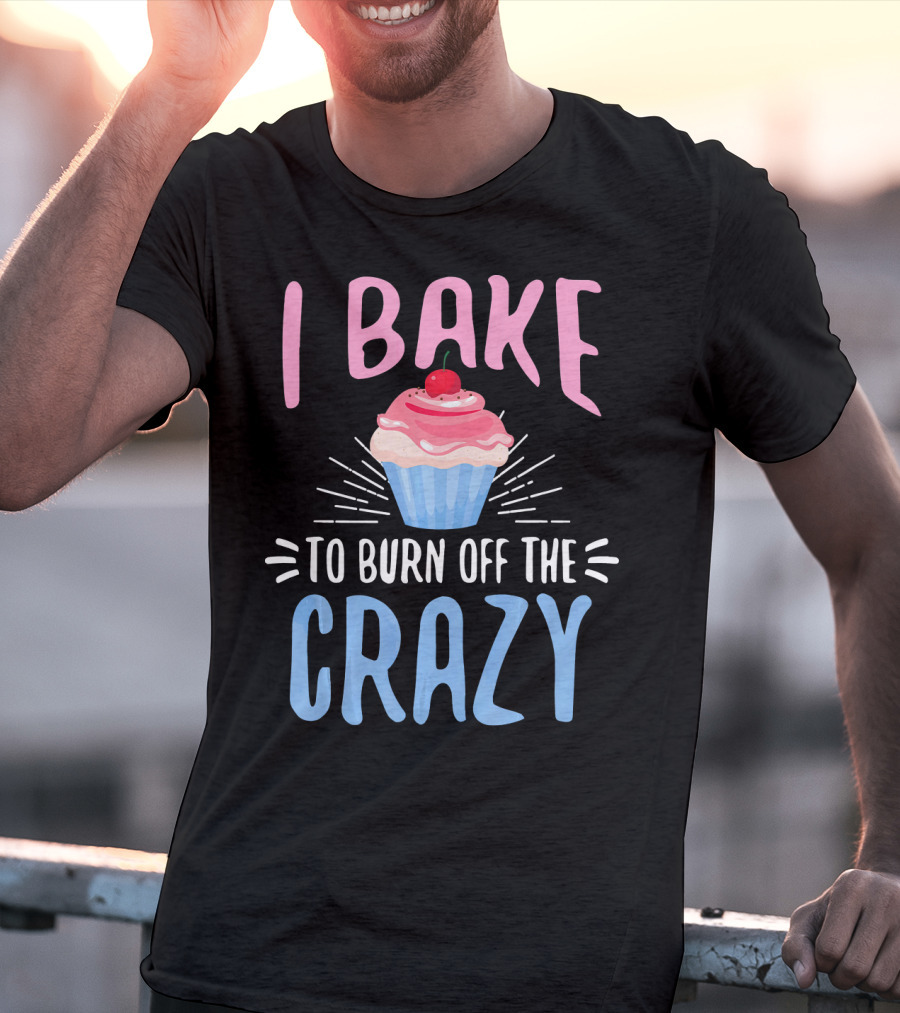 I Bake To Burn Off The Crazy Pastry Cupcake Fun T-Shirt