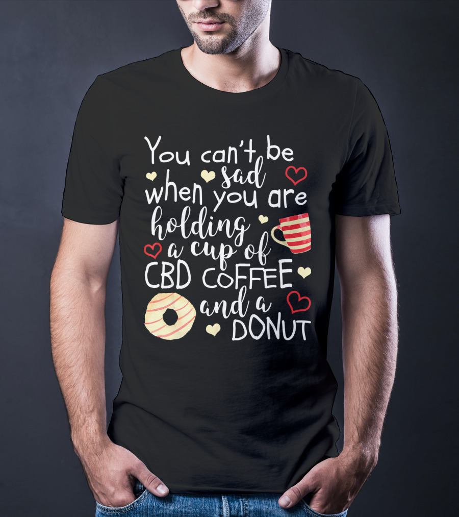You Can’t Be Sad When You Are Holding A Cup Of CBD Coffee And A Donut T-Shirt