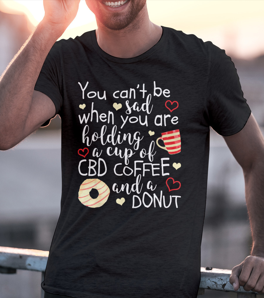 You Can’t Be Sad When You Are Holding A Cup Of CBD Coffee And A Donut T-Shirt