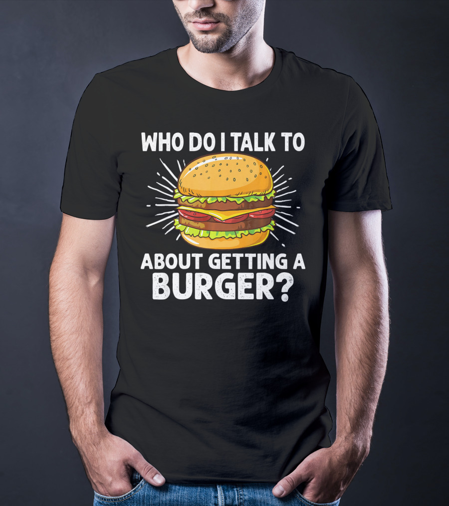 Who Do I Talk To About Getting A Burger Cheeseburger For Burger Love T-Shirt