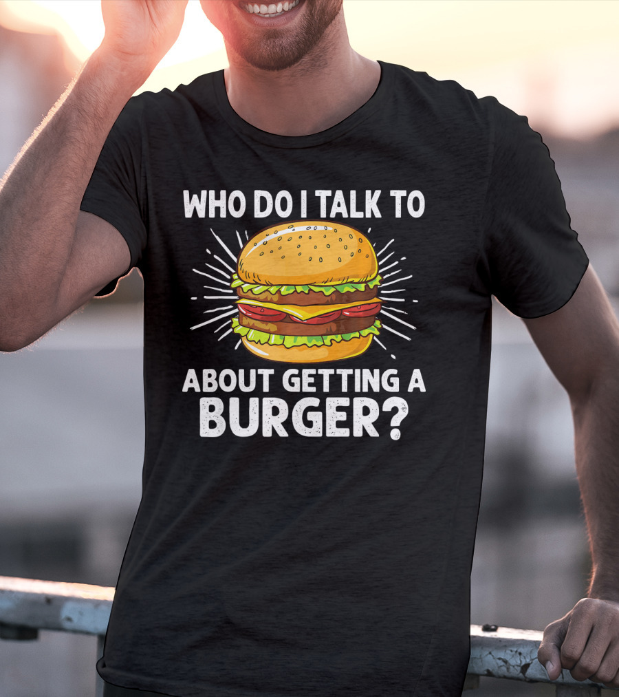 Who Do I Talk To About Getting A Burger Cheeseburger For Burger Love T-Shirt