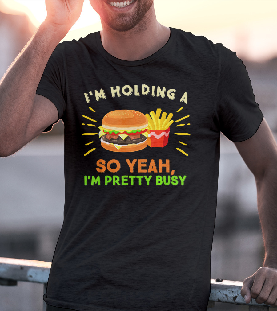 I'm Holding A Burger And Fries So Yeah I'm Pretty Busy T-Shirt
