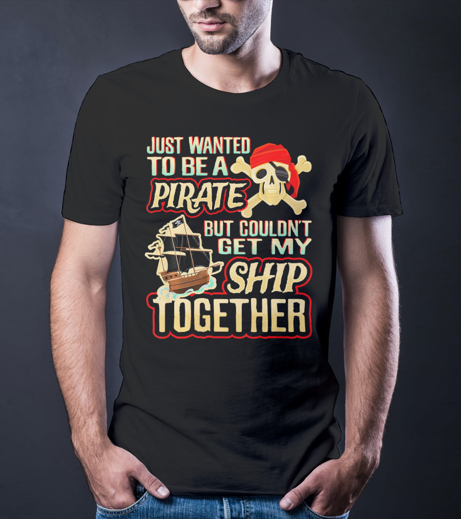 Just Wanted To Be A Pirate But Couldn't Get My Ship Together T-Shirt
