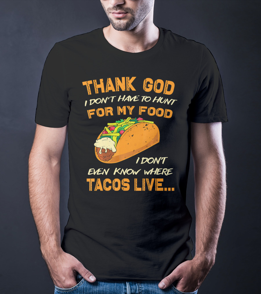 Thank God I Don't Have To Hunt For My Food I Don't Even Know Where Tacos Live T-Shirt