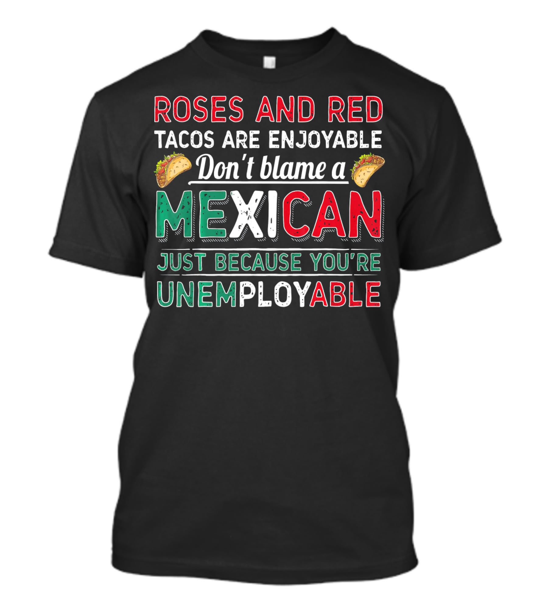Roses And Red Tacos Are Enjoyable Don't Blame A Mexican Just Because You're Unemployable T-Shirt